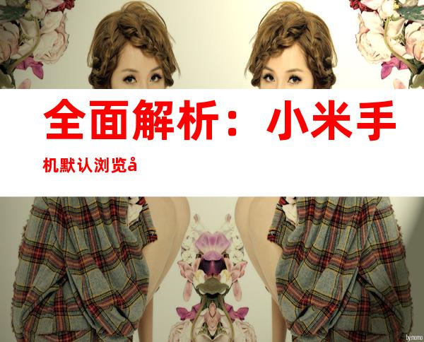 全面解析：小米手机默认浏览器更改指南
